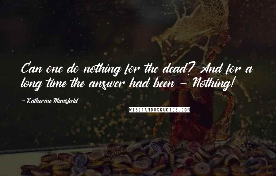 Katherine Mansfield Quotes: Can one do nothing for the dead? And for a long time the answer had been - Nothing!
