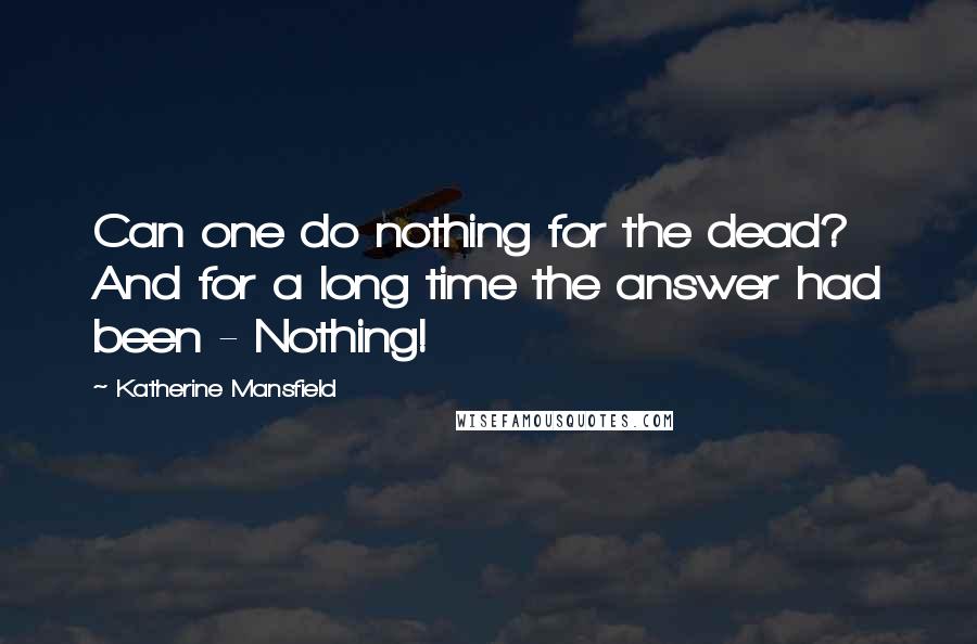 Katherine Mansfield Quotes: Can one do nothing for the dead? And for a long time the answer had been - Nothing!