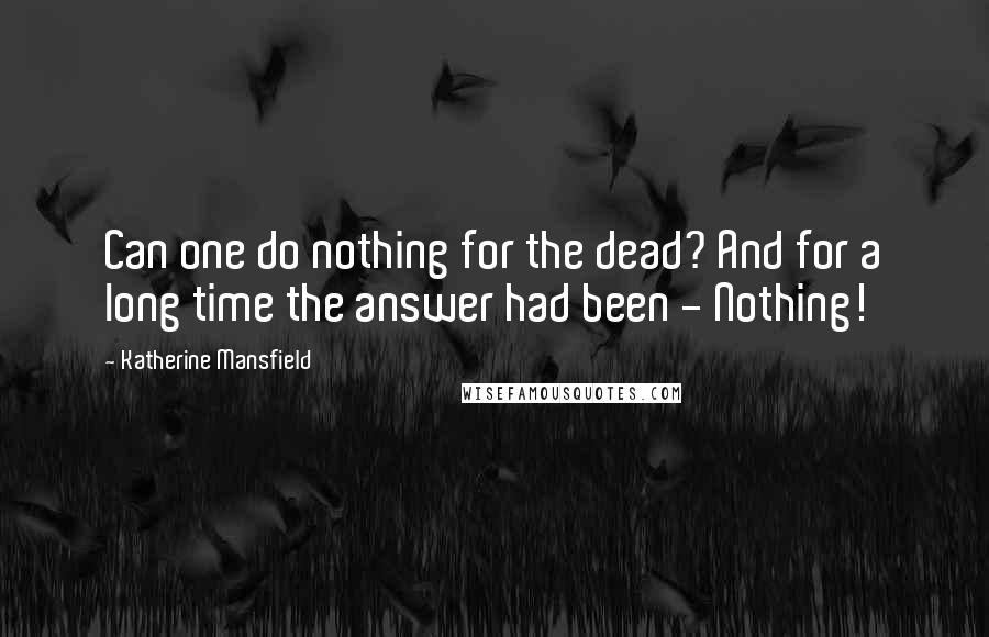 Katherine Mansfield Quotes: Can one do nothing for the dead? And for a long time the answer had been - Nothing!