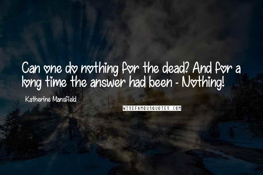 Katherine Mansfield Quotes: Can one do nothing for the dead? And for a long time the answer had been - Nothing!