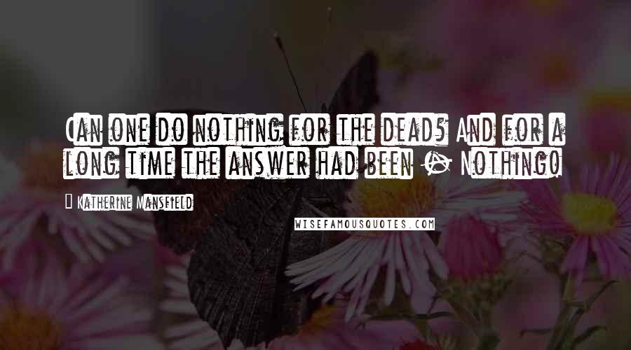 Katherine Mansfield Quotes: Can one do nothing for the dead? And for a long time the answer had been - Nothing!