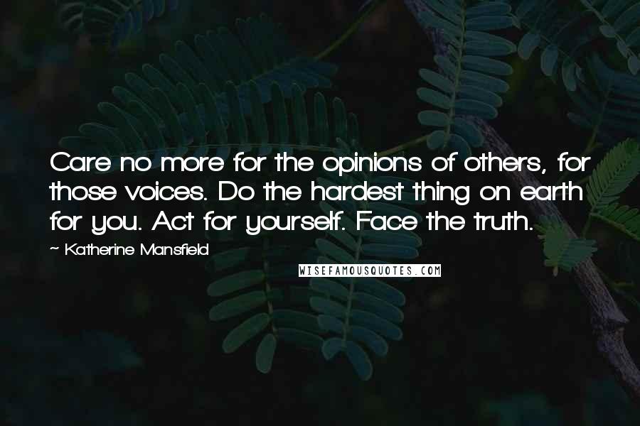 Katherine Mansfield Quotes: Care no more for the opinions of others, for those voices. Do the hardest thing on earth for you. Act for yourself. Face the truth.