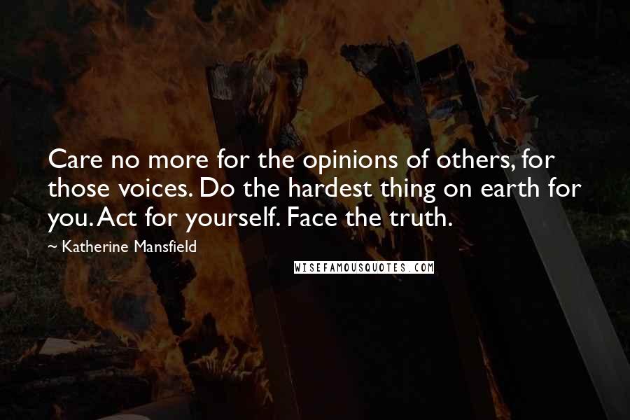 Katherine Mansfield Quotes: Care no more for the opinions of others, for those voices. Do the hardest thing on earth for you. Act for yourself. Face the truth.