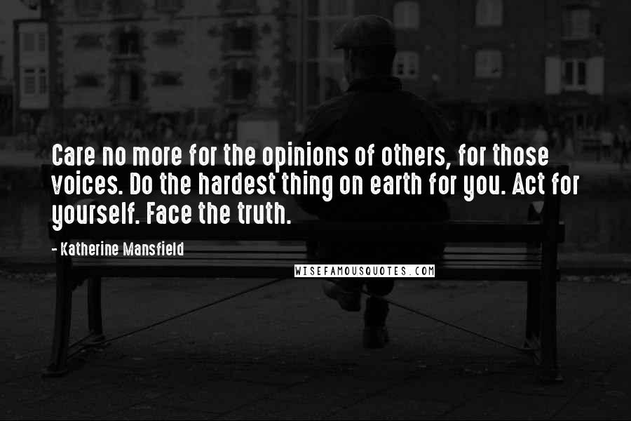 Katherine Mansfield Quotes: Care no more for the opinions of others, for those voices. Do the hardest thing on earth for you. Act for yourself. Face the truth.