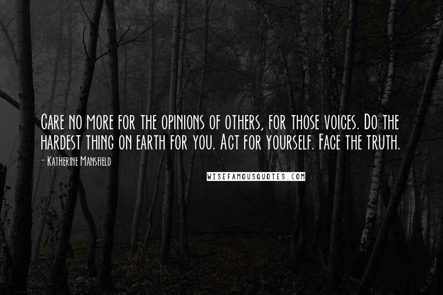 Katherine Mansfield Quotes: Care no more for the opinions of others, for those voices. Do the hardest thing on earth for you. Act for yourself. Face the truth.