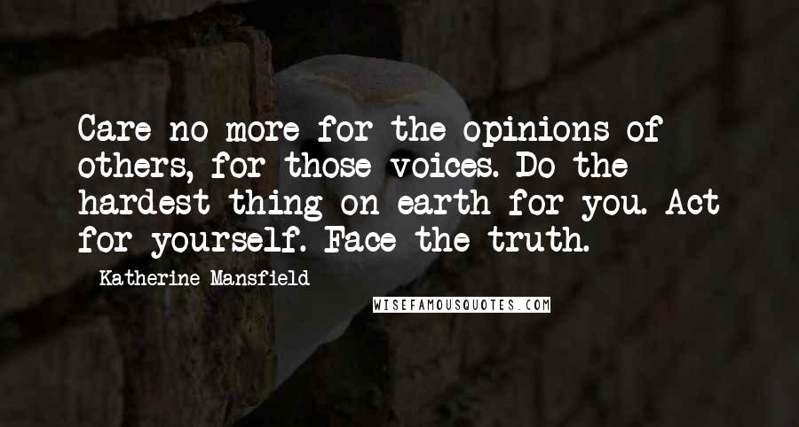 Katherine Mansfield Quotes: Care no more for the opinions of others, for those voices. Do the hardest thing on earth for you. Act for yourself. Face the truth.