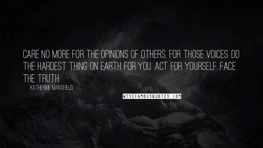 Katherine Mansfield Quotes: Care no more for the opinions of others, for those voices. Do the hardest thing on earth for you. Act for yourself. Face the truth.