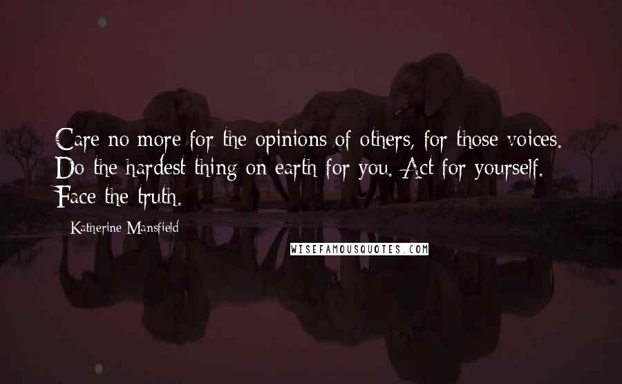 Katherine Mansfield Quotes: Care no more for the opinions of others, for those voices. Do the hardest thing on earth for you. Act for yourself. Face the truth.