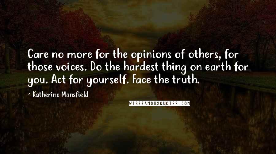 Katherine Mansfield Quotes: Care no more for the opinions of others, for those voices. Do the hardest thing on earth for you. Act for yourself. Face the truth.