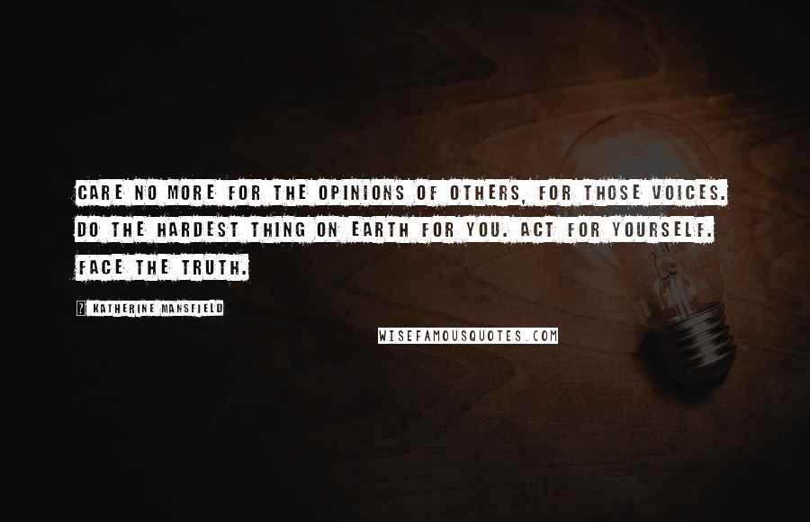Katherine Mansfield Quotes: Care no more for the opinions of others, for those voices. Do the hardest thing on earth for you. Act for yourself. Face the truth.