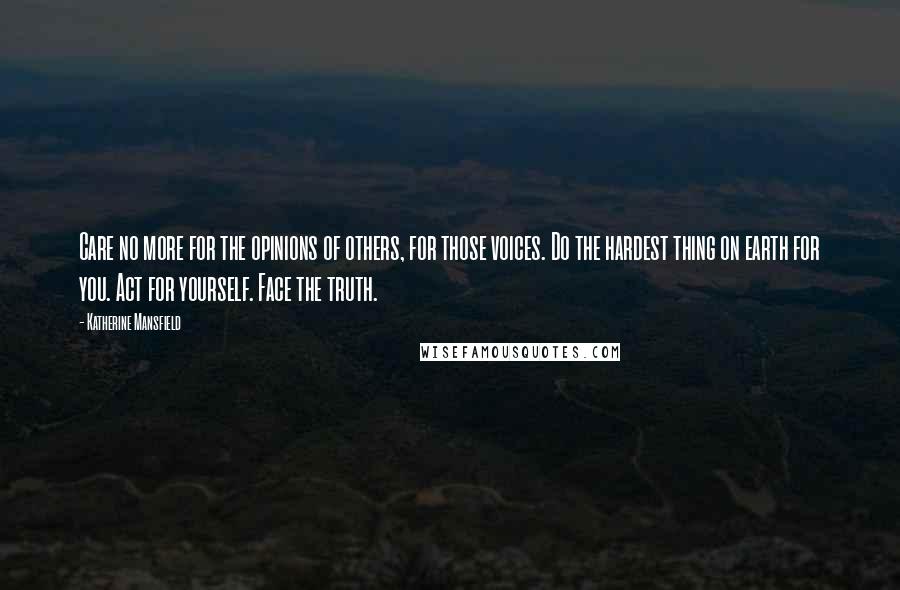 Katherine Mansfield Quotes: Care no more for the opinions of others, for those voices. Do the hardest thing on earth for you. Act for yourself. Face the truth.