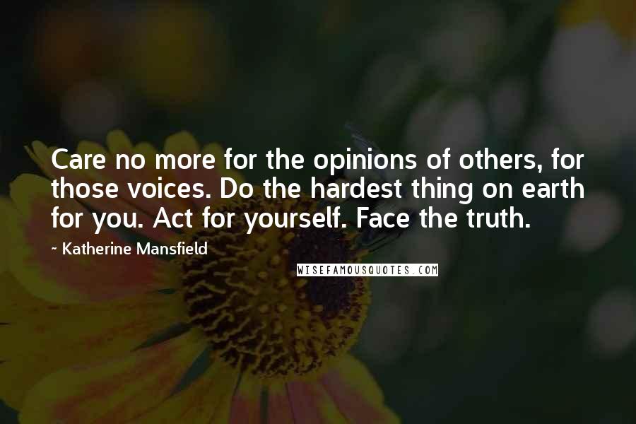 Katherine Mansfield Quotes: Care no more for the opinions of others, for those voices. Do the hardest thing on earth for you. Act for yourself. Face the truth.