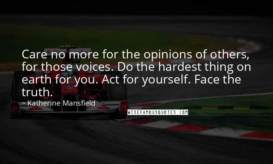 Katherine Mansfield Quotes: Care no more for the opinions of others, for those voices. Do the hardest thing on earth for you. Act for yourself. Face the truth.