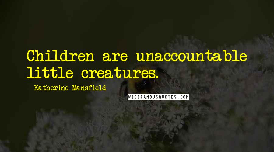 Katherine Mansfield Quotes: Children are unaccountable little creatures.