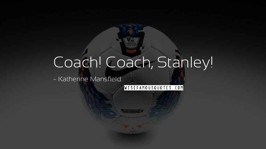 Katherine Mansfield Quotes: Coach! Coach, Stanley!