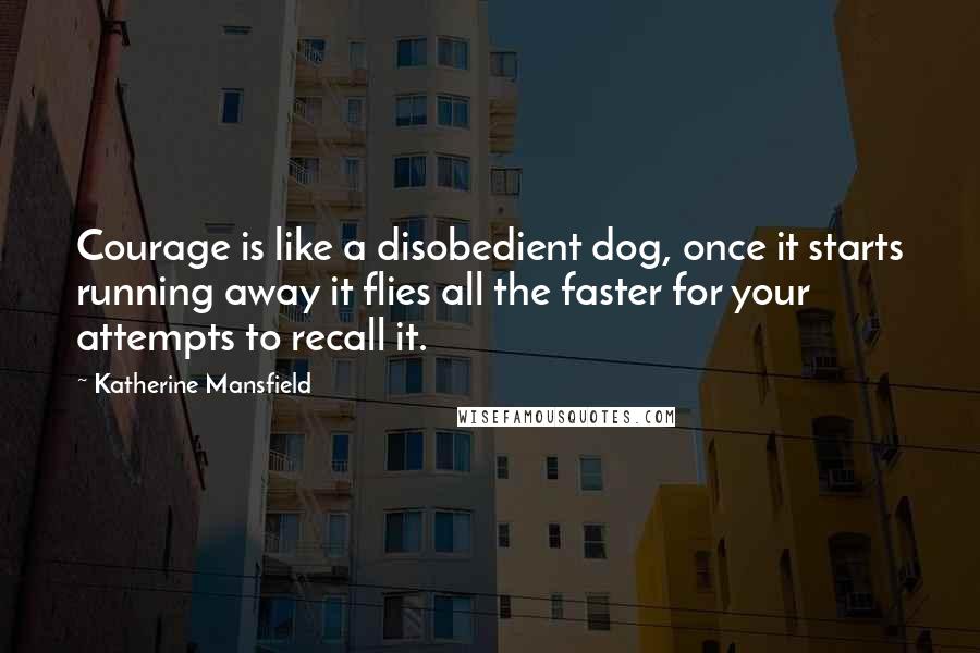 Katherine Mansfield Quotes: Courage is like a disobedient dog, once it starts running away it flies all the faster for your attempts to recall it.