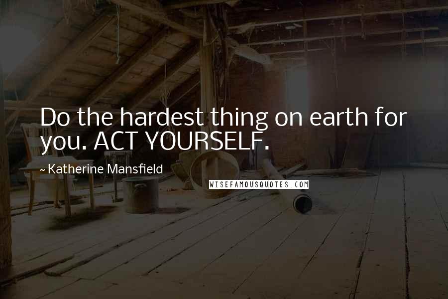 Katherine Mansfield Quotes: Do the hardest thing on earth for you. ACT YOURSELF.