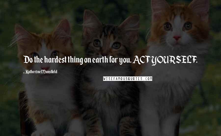 Katherine Mansfield Quotes: Do the hardest thing on earth for you. ACT YOURSELF.