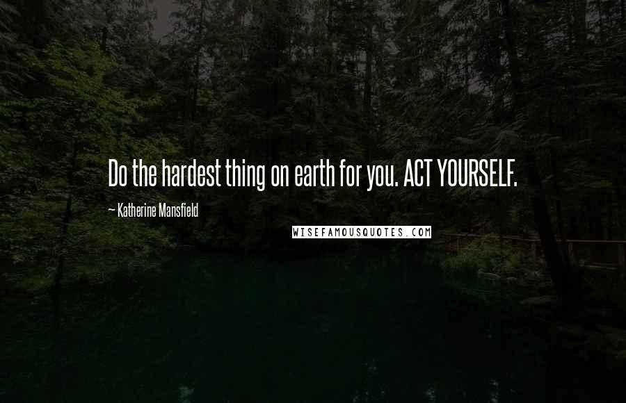 Katherine Mansfield Quotes: Do the hardest thing on earth for you. ACT YOURSELF.