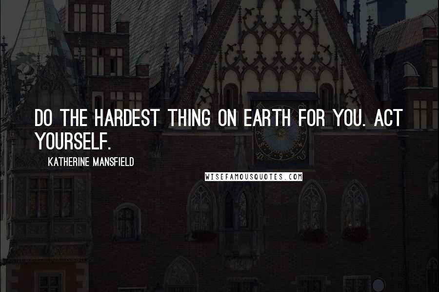 Katherine Mansfield Quotes: Do the hardest thing on earth for you. ACT YOURSELF.