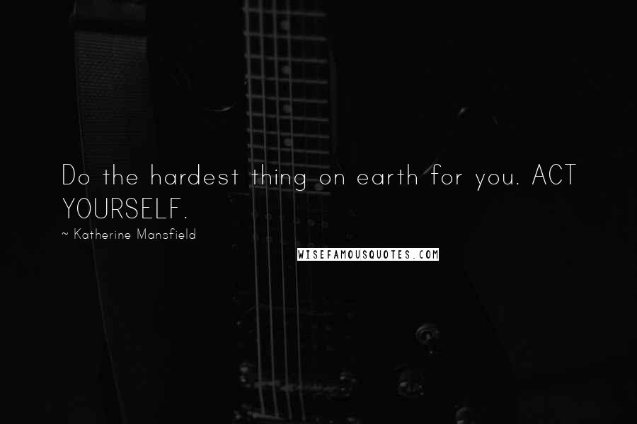 Katherine Mansfield Quotes: Do the hardest thing on earth for you. ACT YOURSELF.