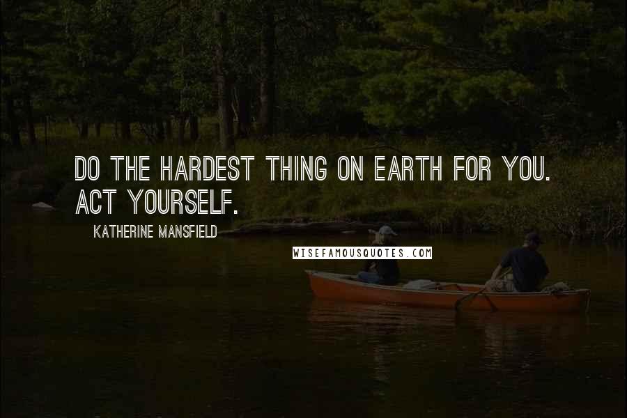 Katherine Mansfield Quotes: Do the hardest thing on earth for you. ACT YOURSELF.