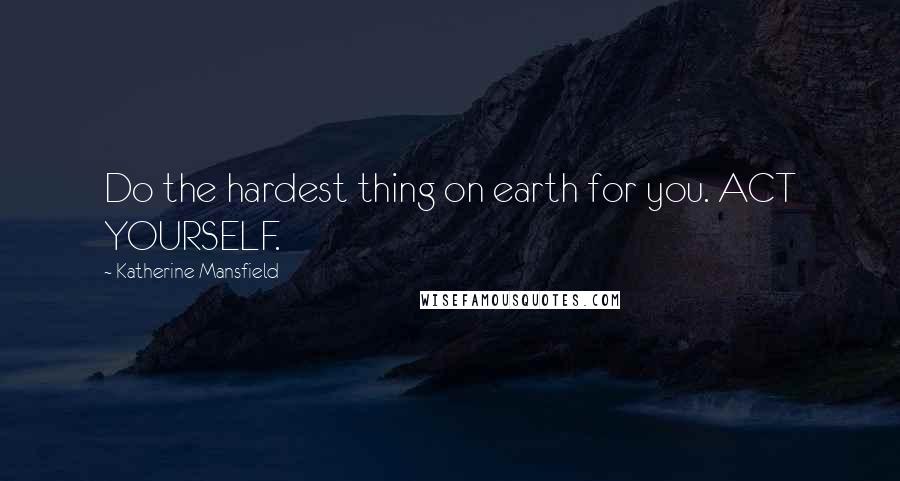 Katherine Mansfield Quotes: Do the hardest thing on earth for you. ACT YOURSELF.