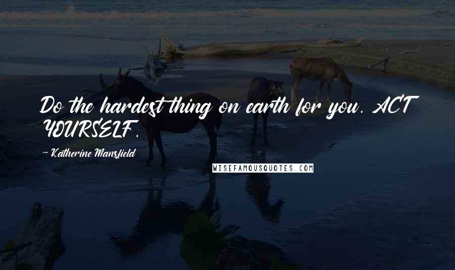 Katherine Mansfield Quotes: Do the hardest thing on earth for you. ACT YOURSELF.