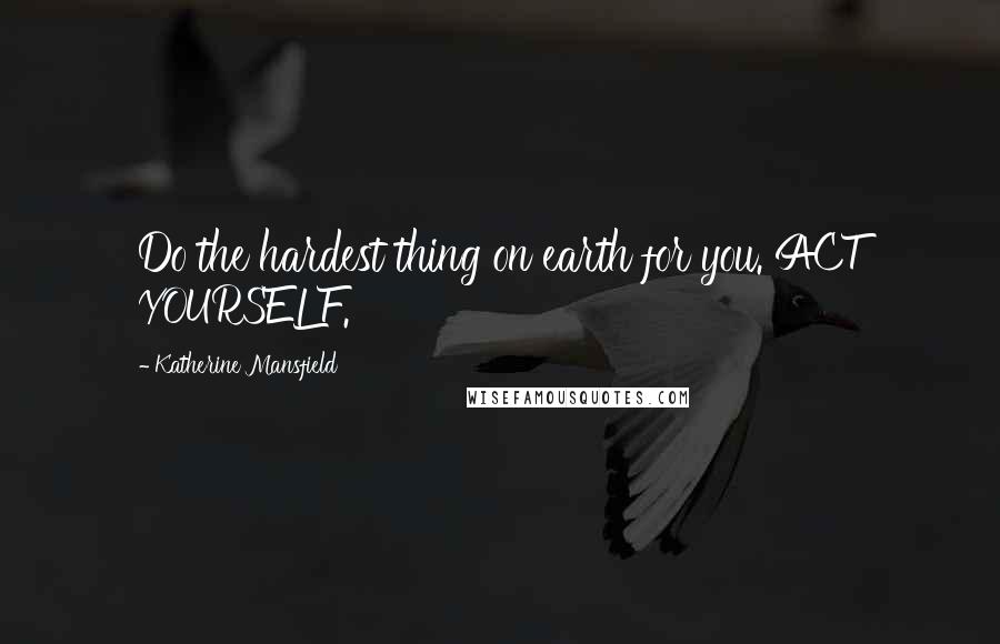 Katherine Mansfield Quotes: Do the hardest thing on earth for you. ACT YOURSELF.