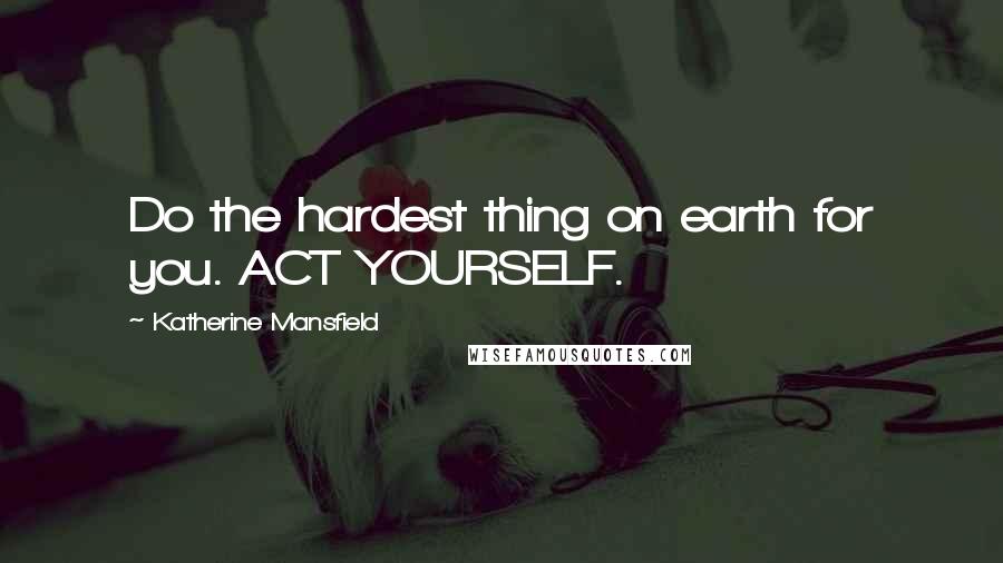Katherine Mansfield Quotes: Do the hardest thing on earth for you. ACT YOURSELF.