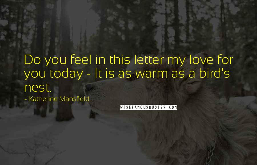 Katherine Mansfield Quotes: Do you feel in this letter my love for you today - It is as warm as a bird's nest.