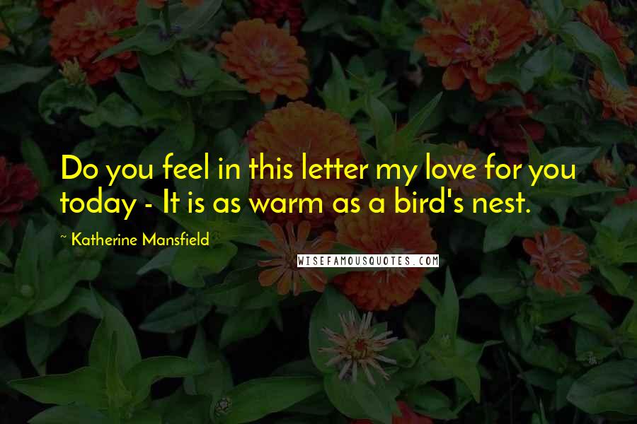 Katherine Mansfield Quotes: Do you feel in this letter my love for you today - It is as warm as a bird's nest.