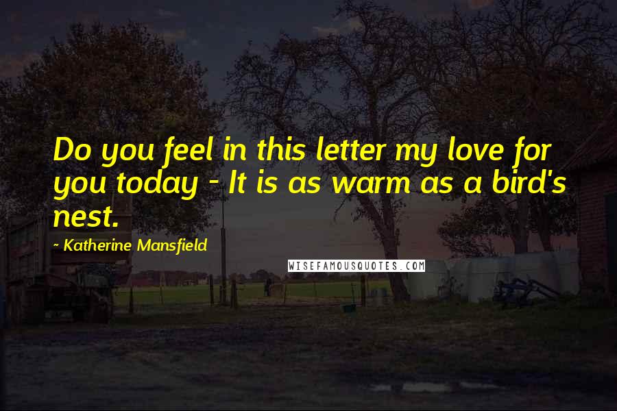 Katherine Mansfield Quotes: Do you feel in this letter my love for you today - It is as warm as a bird's nest.