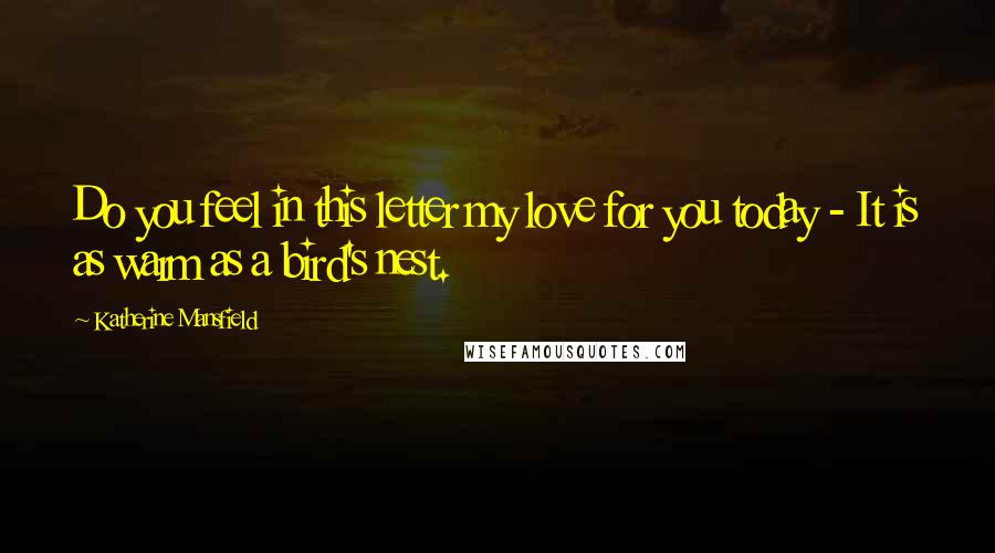 Katherine Mansfield Quotes: Do you feel in this letter my love for you today - It is as warm as a bird's nest.