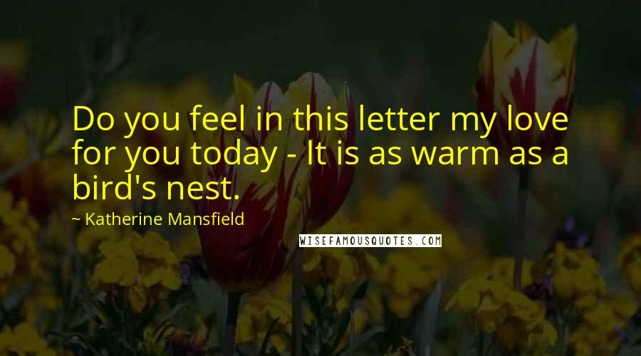 Katherine Mansfield Quotes: Do you feel in this letter my love for you today - It is as warm as a bird's nest.