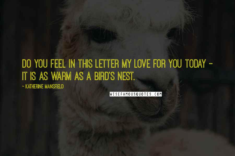 Katherine Mansfield Quotes: Do you feel in this letter my love for you today - It is as warm as a bird's nest.