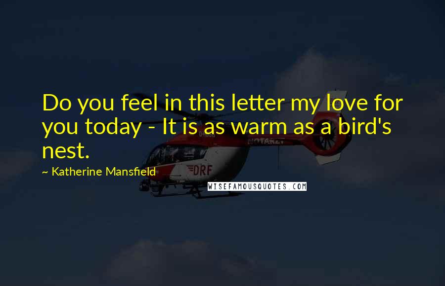 Katherine Mansfield Quotes: Do you feel in this letter my love for you today - It is as warm as a bird's nest.