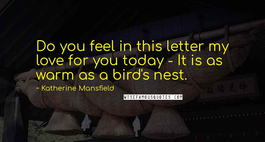 Katherine Mansfield Quotes: Do you feel in this letter my love for you today - It is as warm as a bird's nest.