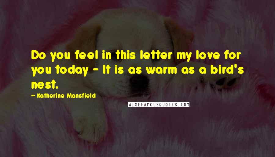 Katherine Mansfield Quotes: Do you feel in this letter my love for you today - It is as warm as a bird's nest.