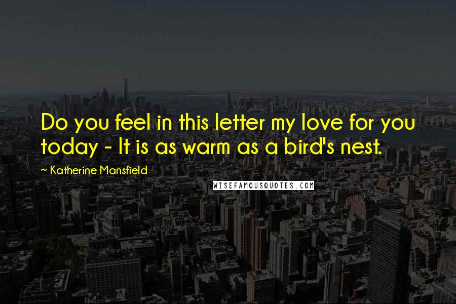 Katherine Mansfield Quotes: Do you feel in this letter my love for you today - It is as warm as a bird's nest.