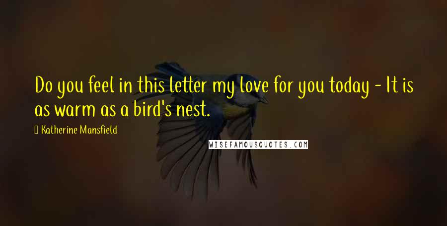 Katherine Mansfield Quotes: Do you feel in this letter my love for you today - It is as warm as a bird's nest.