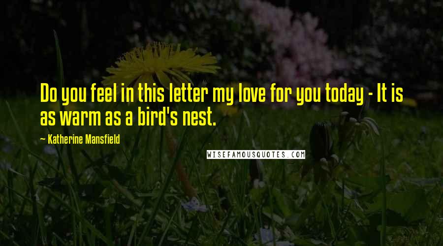 Katherine Mansfield Quotes: Do you feel in this letter my love for you today - It is as warm as a bird's nest.