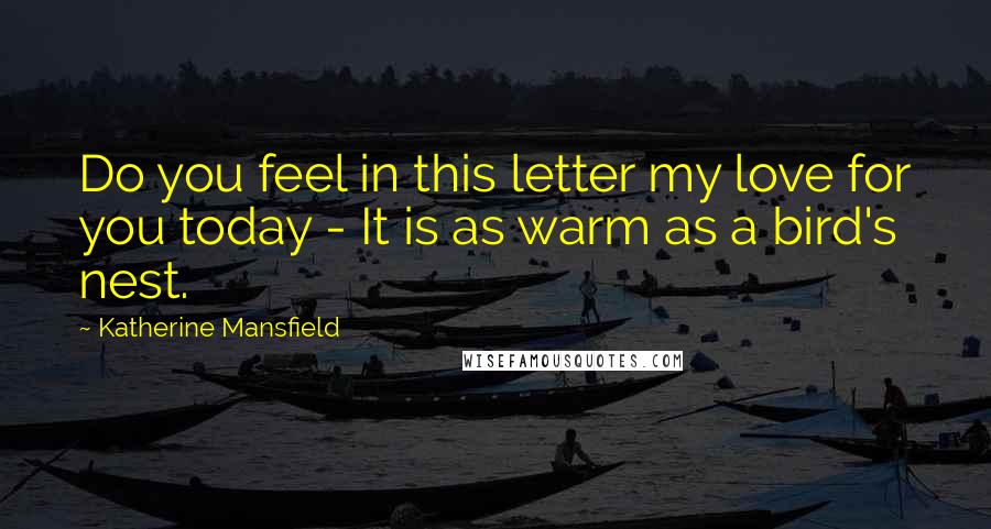 Katherine Mansfield Quotes: Do you feel in this letter my love for you today - It is as warm as a bird's nest.