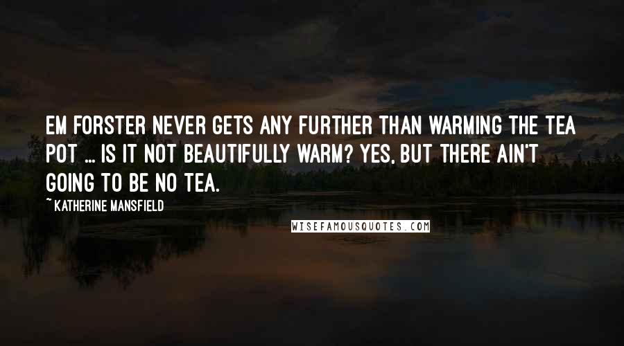 Katherine Mansfield Quotes: EM Forster never gets any further than warming the tea pot ... Is it not beautifully warm? Yes, but there ain't going to be no tea.