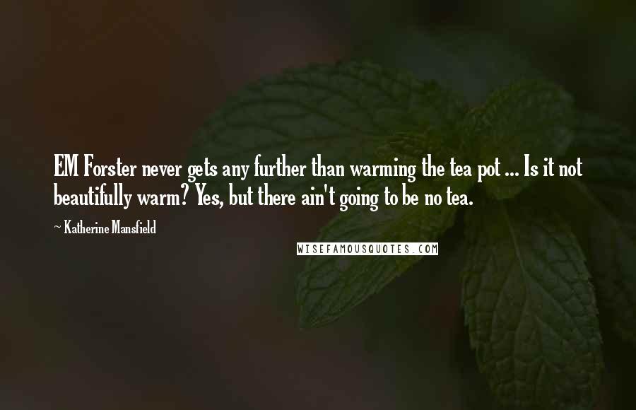 Katherine Mansfield Quotes: EM Forster never gets any further than warming the tea pot ... Is it not beautifully warm? Yes, but there ain't going to be no tea.