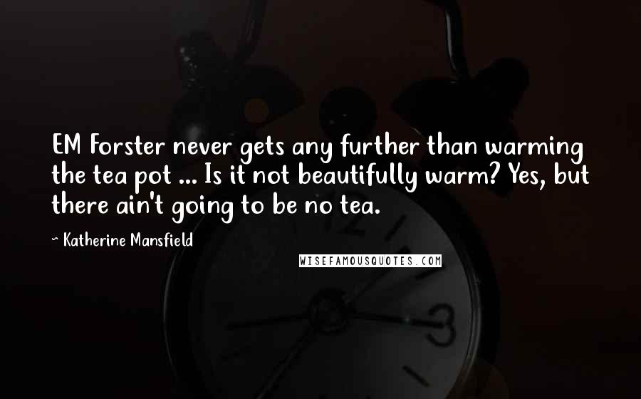 Katherine Mansfield Quotes: EM Forster never gets any further than warming the tea pot ... Is it not beautifully warm? Yes, but there ain't going to be no tea.