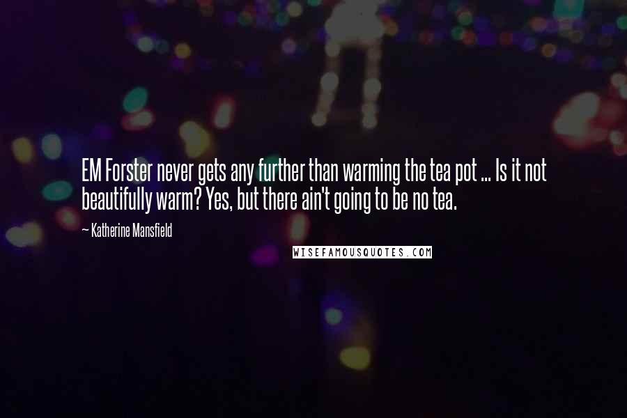 Katherine Mansfield Quotes: EM Forster never gets any further than warming the tea pot ... Is it not beautifully warm? Yes, but there ain't going to be no tea.