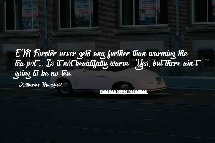 Katherine Mansfield Quotes: EM Forster never gets any further than warming the tea pot ... Is it not beautifully warm? Yes, but there ain't going to be no tea.