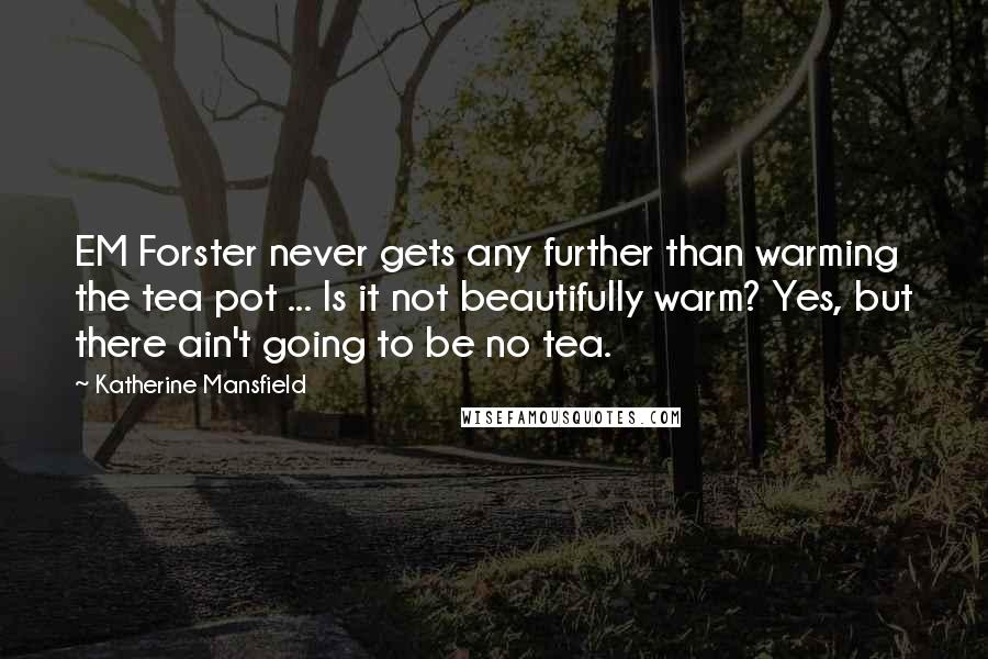 Katherine Mansfield Quotes: EM Forster never gets any further than warming the tea pot ... Is it not beautifully warm? Yes, but there ain't going to be no tea.