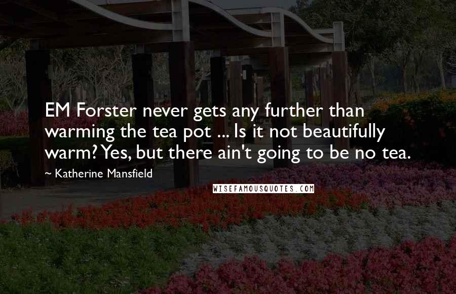 Katherine Mansfield Quotes: EM Forster never gets any further than warming the tea pot ... Is it not beautifully warm? Yes, but there ain't going to be no tea.